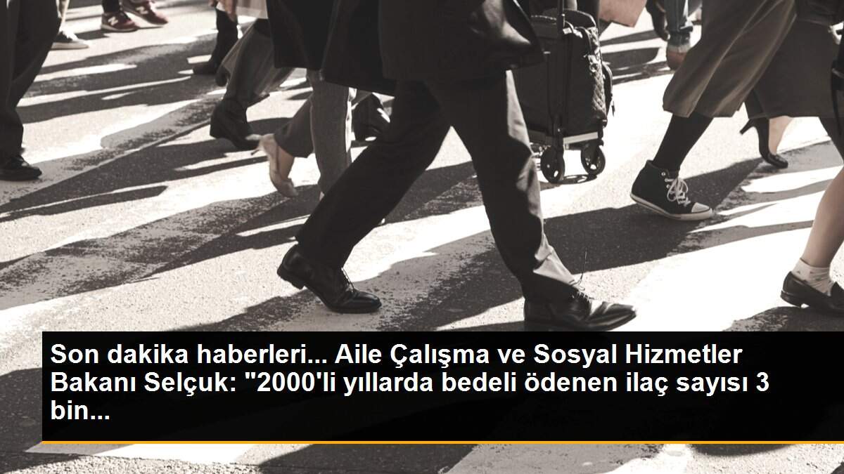 Son dakika haberleri... Aile Çalışma ve Sosyal Hizmetler Bakanı Selçuk: "2000\'li yıllarda bedeli ödenen ilaç sayısı 3 bin...