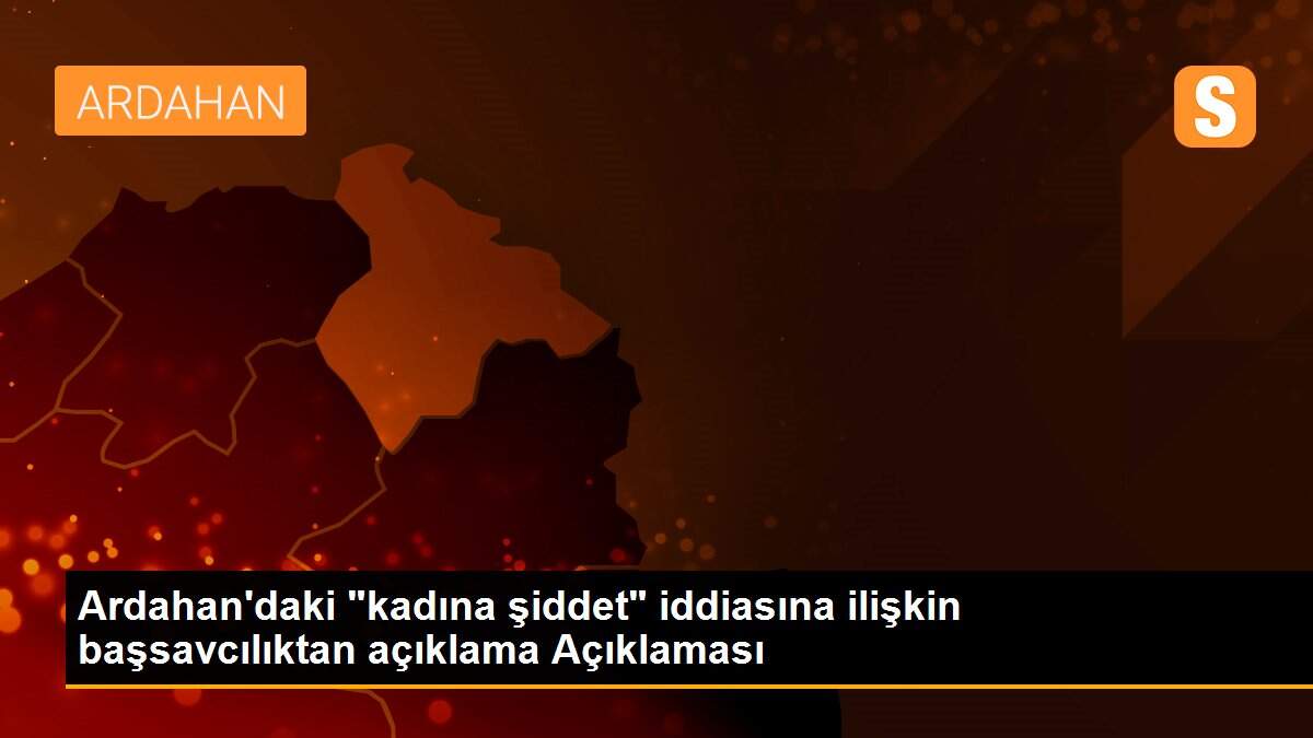 Ardahan\'daki "kadına şiddet" iddiasına ilişkin başsavcılıktan açıklama Açıklaması