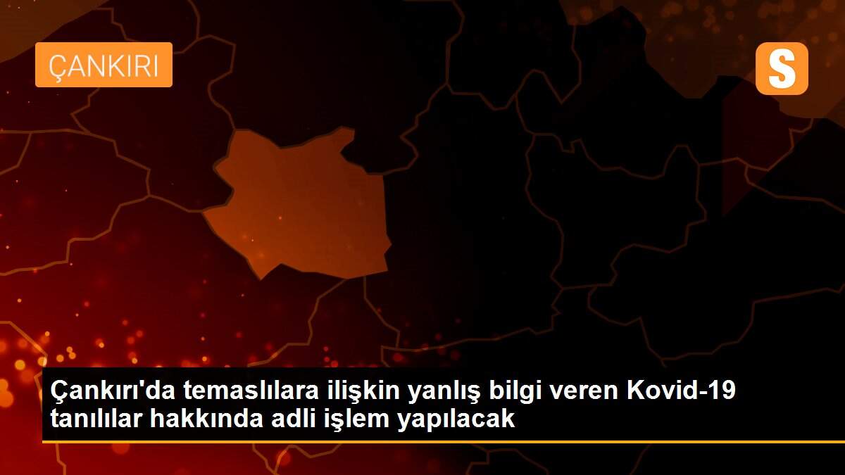 Çankırı\'da temaslılara ilişkin yanlış bilgi veren Kovid-19 tanılılar hakkında adli işlem yapılacak