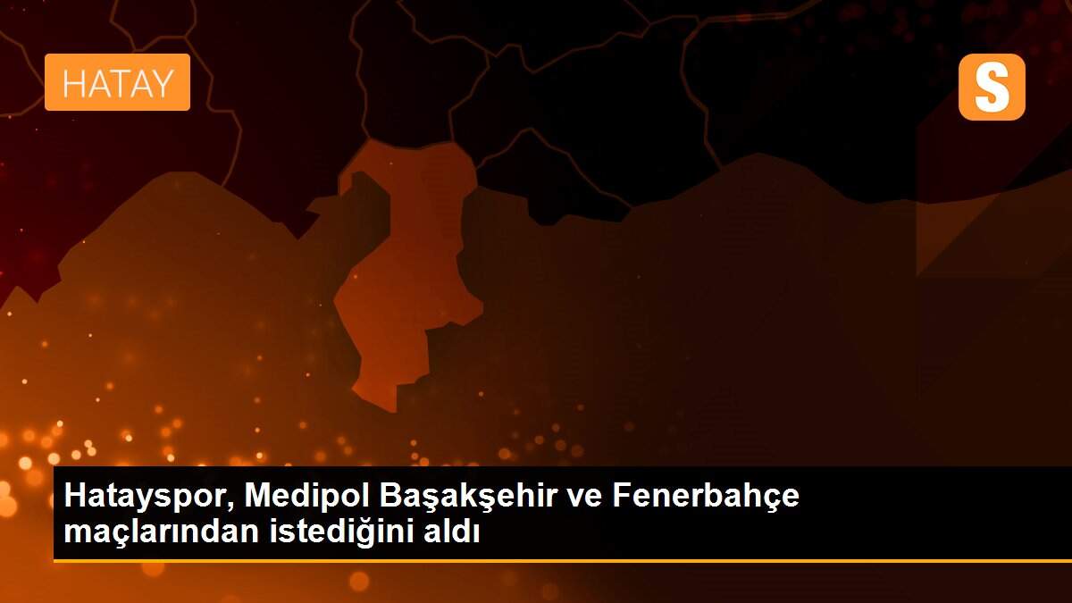 Hatayspor, Medipol Başakşehir ve Fenerbahçe maçlarından istediğini aldı
