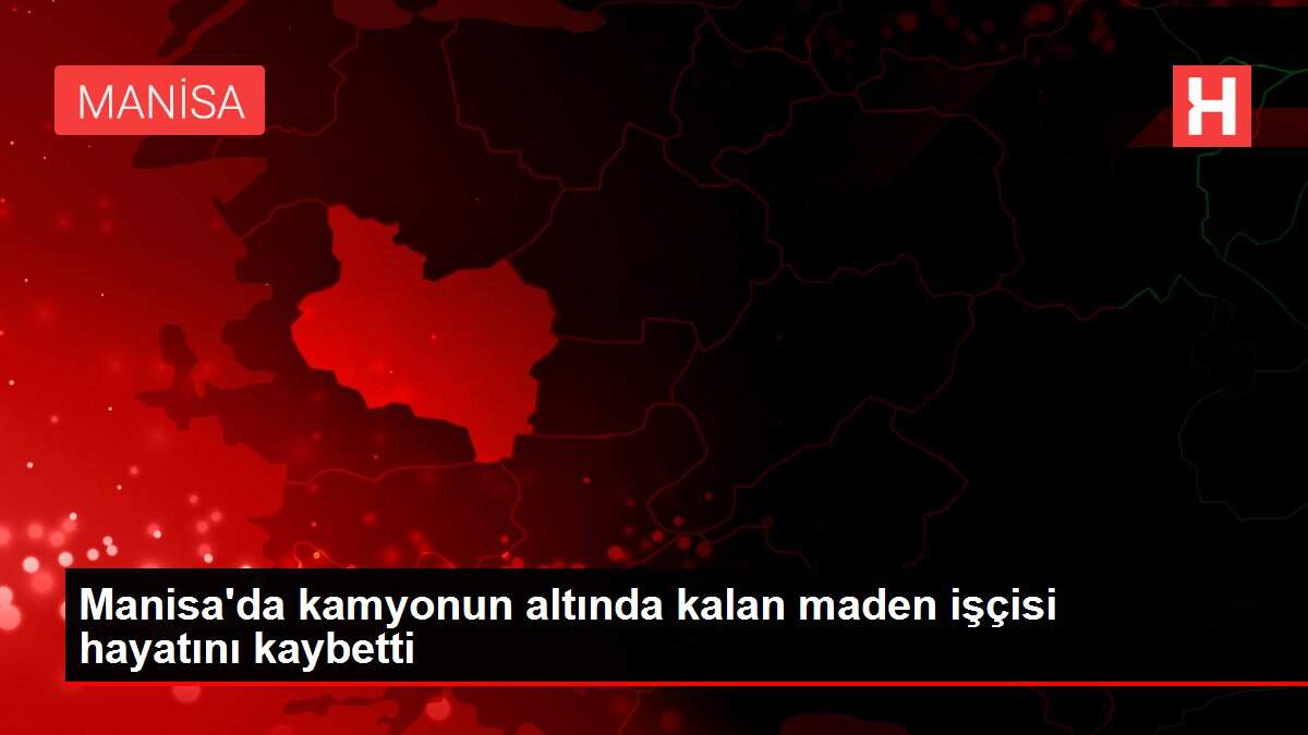 Manisa'da kamyonun altında kalan maden işçisi hayatını kaybetti