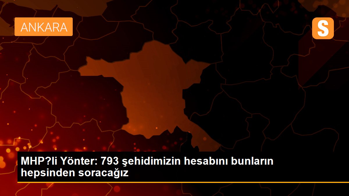 Son dakika haber! MHP?li Yönter: 793 şehidimizin hesabını bunların hepsinden soracağız