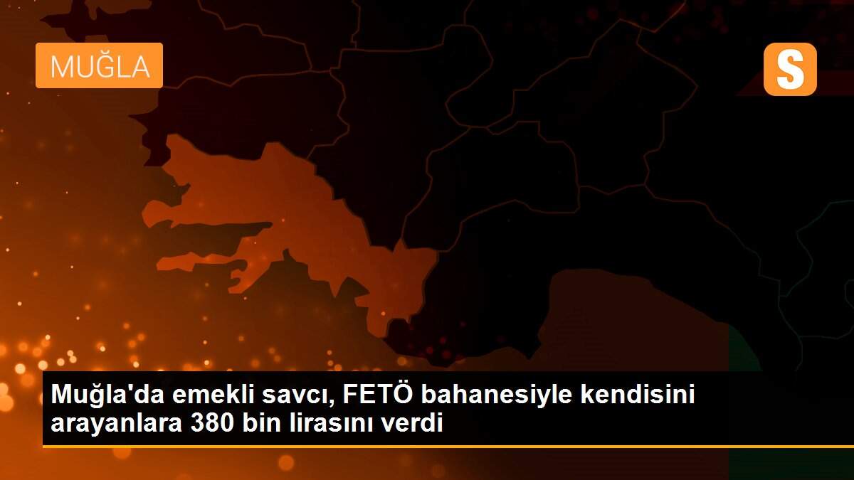 Muğla\'da emekli savcı, FETÖ bahanesiyle kendisini arayanlara 380 bin lirasını verdi