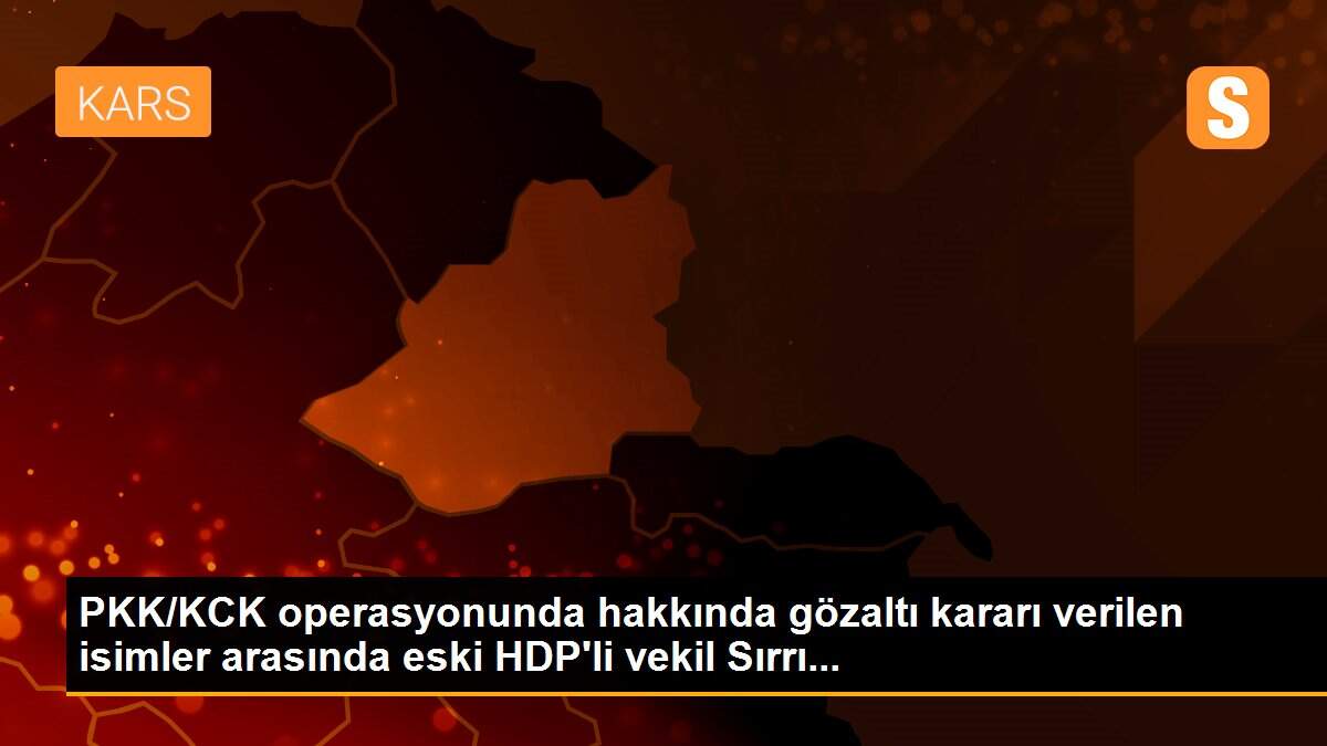 PKK/KCK operasyonunda hakkında gözaltı kararı verilen isimler arasında eski HDP\'li vekil Sırrı...