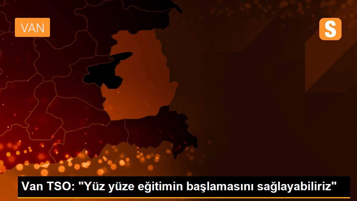 Van TSO: "Yüz yüze eğitimin başlamasını sağlayabiliriz"