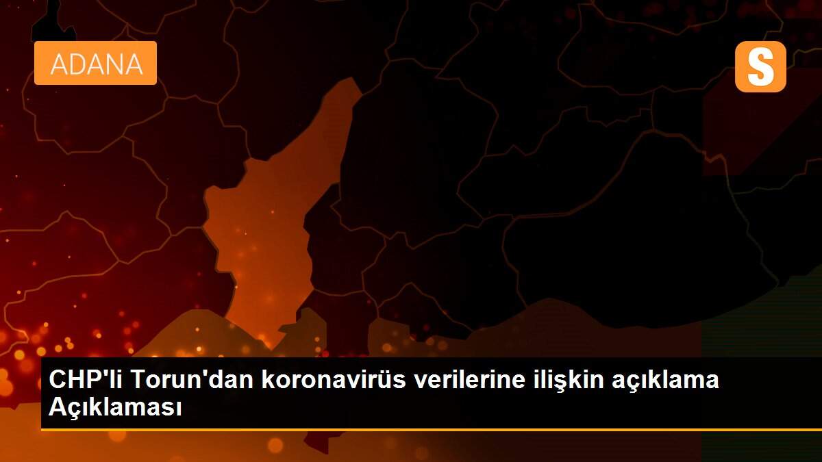 CHP\'li Torun\'dan koronavirüs verilerine ilişkin açıklama Açıklaması