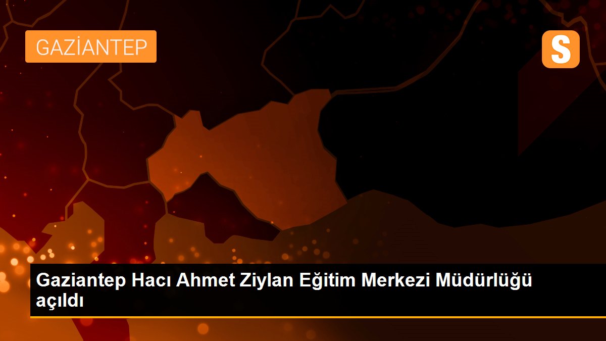 Gaziantep Hacı Ahmet Ziylan Eğitim Merkezi Müdürlüğü açıldı