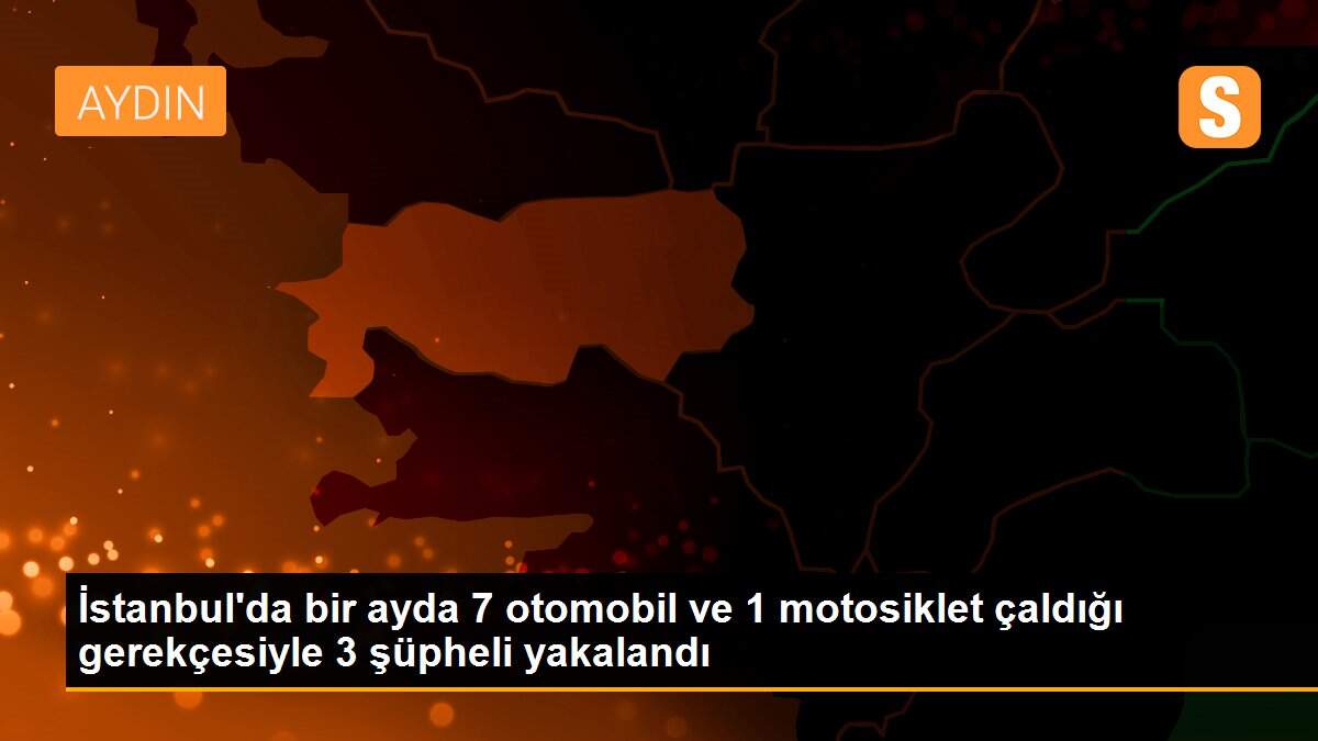 İstanbul\'da bir ayda 7 otomobil ve 1 motosiklet çaldığı gerekçesiyle 3 şüpheli yakalandı