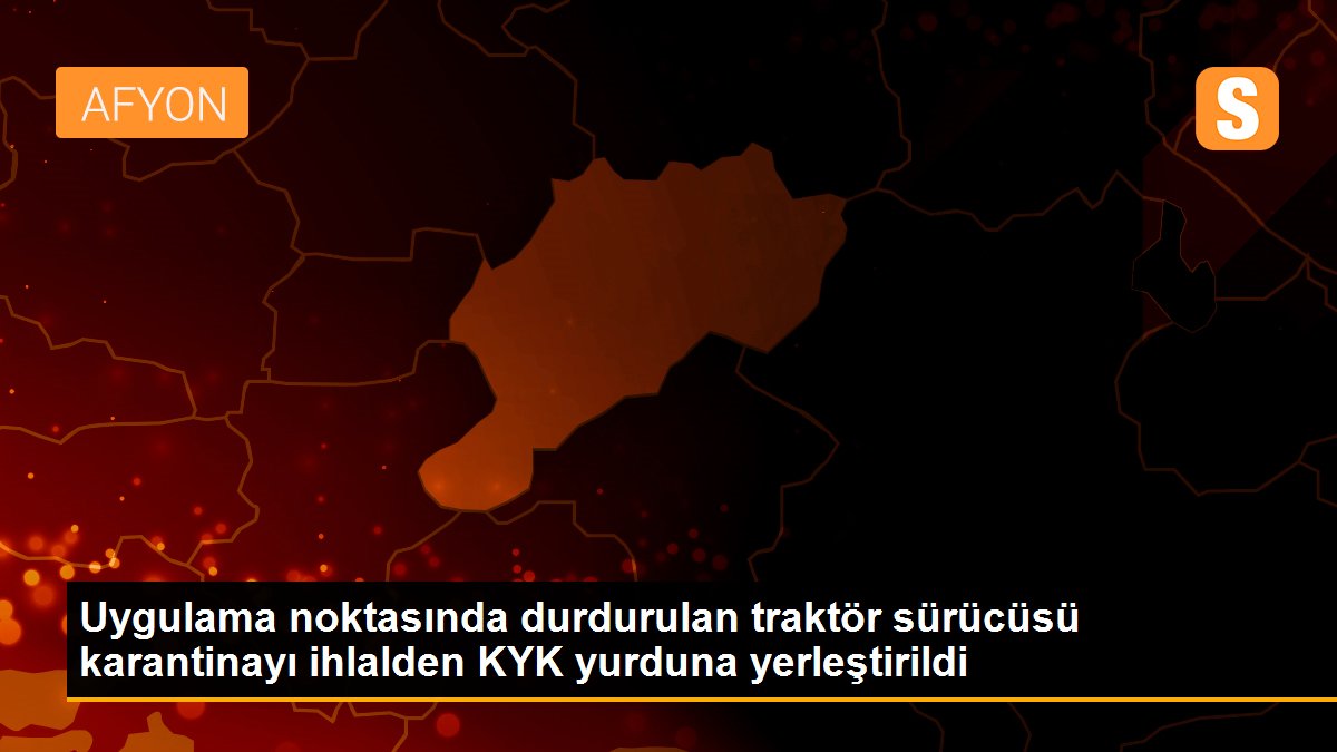 Uygulama noktasında durdurulan traktör sürücüsü karantinayı ihlalden KYK yurduna yerleştirildi