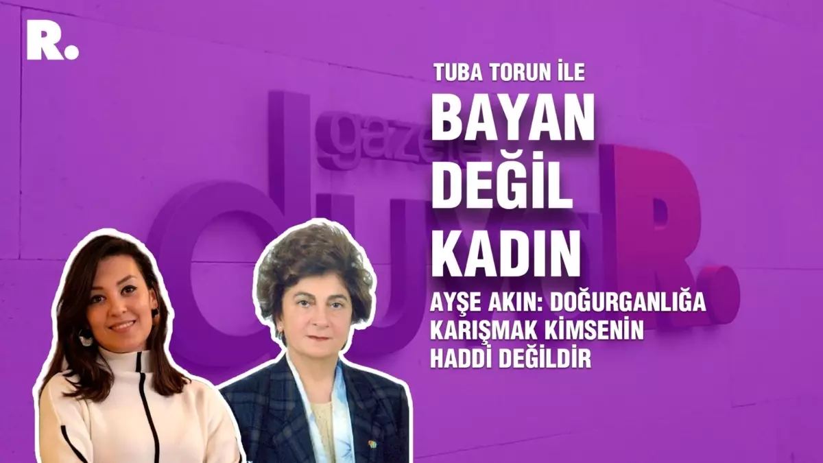 Bayan Değil Kadın... Ayşe Akın: Doğurganlığa karışmak kimsenin haddi değildir