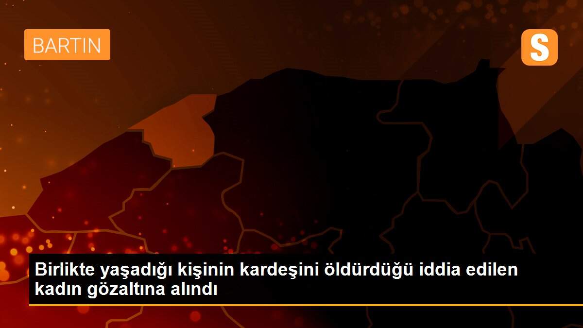 Birlikte yaşadığı kişinin kardeşini öldürdüğü iddia edilen kadın tutuklandı