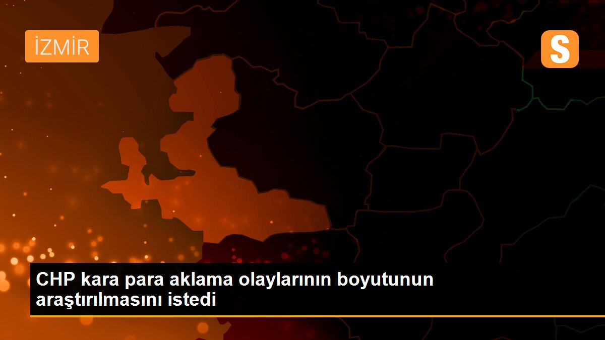 CHP kara para aklama olaylarının boyutunun araştırılmasını istedi