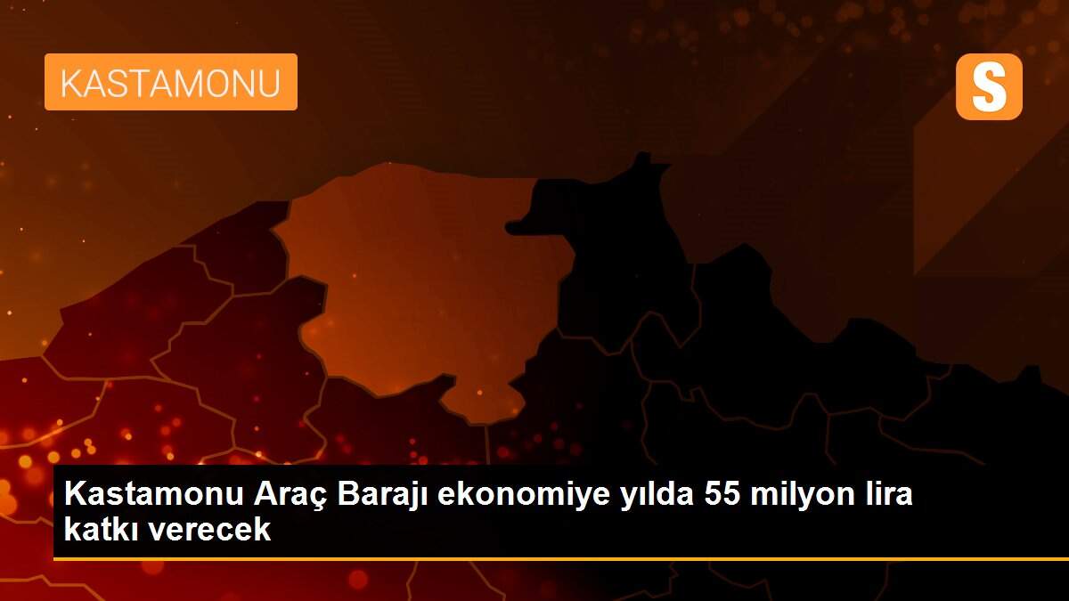 Kastamonu Araç Barajı ekonomiye yılda 55 milyon lira katkı verecek