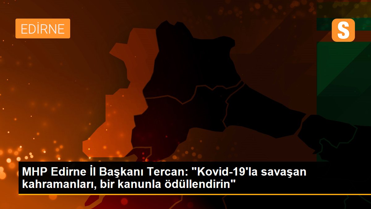 Son Dakika: MHP Edirne İl Başkanı Tercan: "Kovid-19\'la savaşan kahramanları, bir kanunla ödüllendirin"