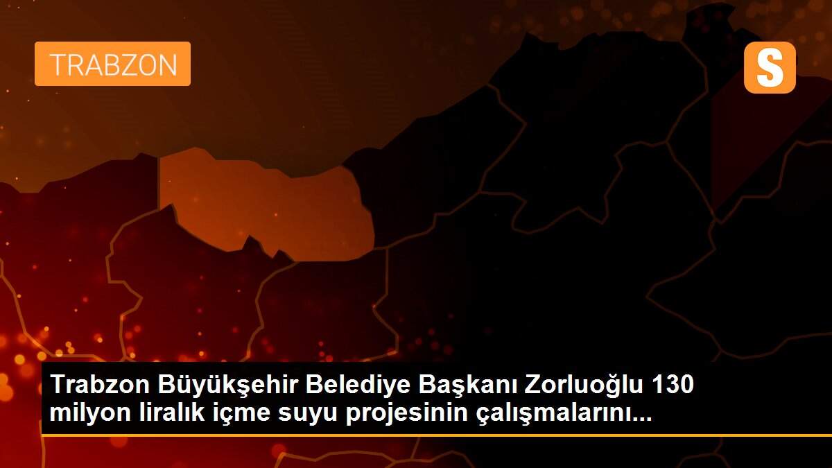 Trabzon Büyükşehir Belediye Başkanı Zorluoğlu 130 milyon liralık içme suyu projesinin çalışmalarını...