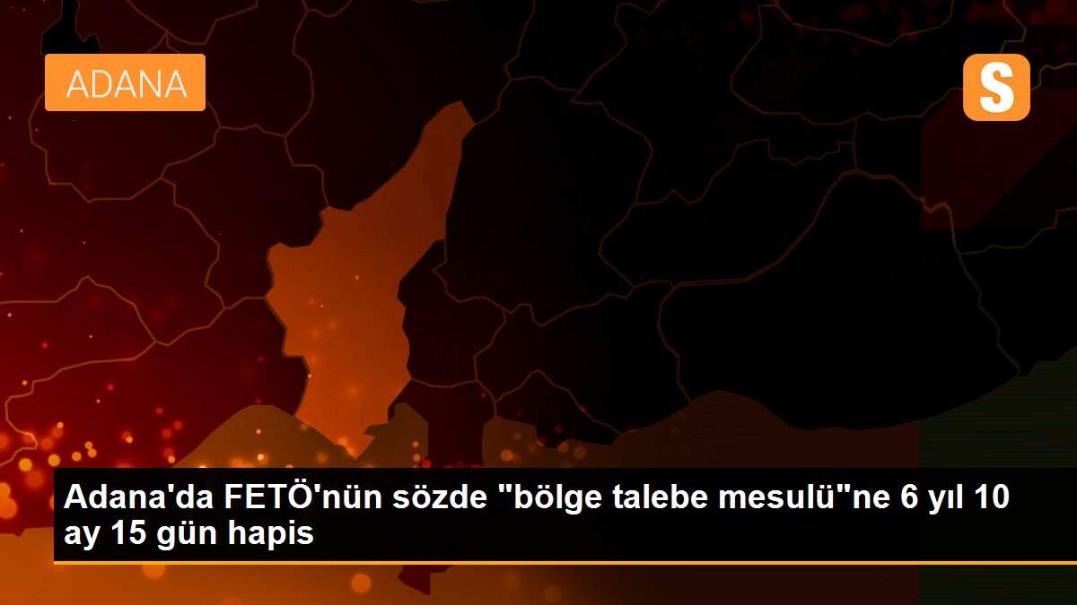 Adana\'da FETÖ\'nün sözde "bölge talebe mesulü"ne 6 yıl 10 ay 15 gün hapis