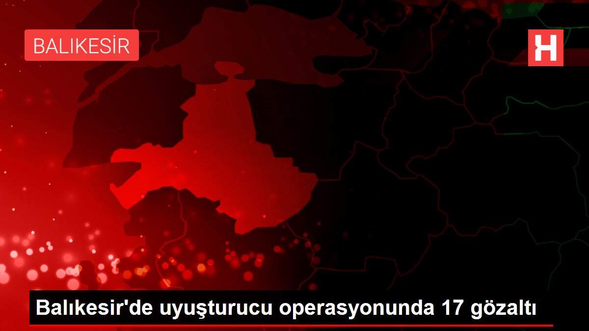 Balıkesir'de uyuşturucu operasyonunda 17 gözaltı