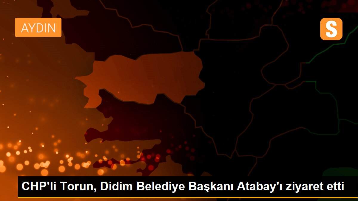 CHP\'li Torun, Didim Belediye Başkanı Atabay\'ı ziyaret etti