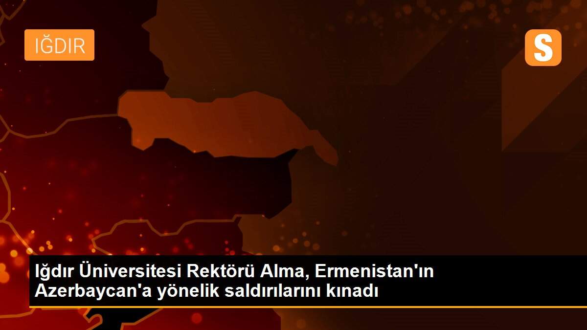 Iğdır Üniversitesi Rektörü Alma, Ermenistan\'ın Azerbaycan\'a yönelik saldırılarını kınadı