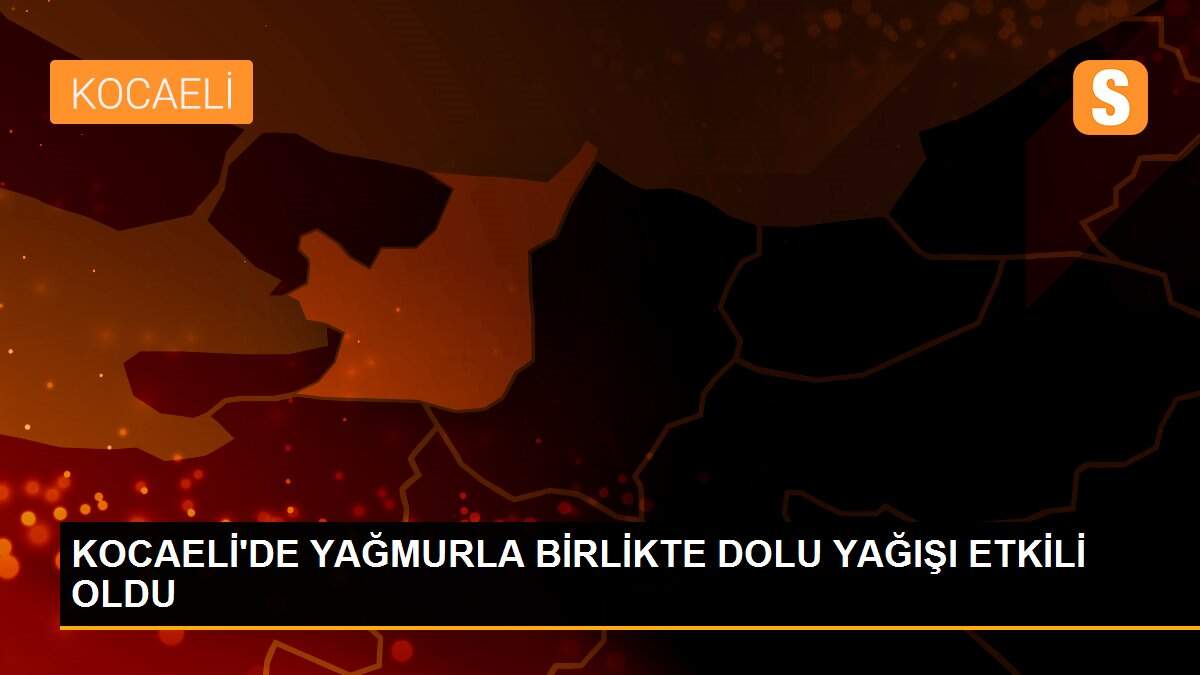 KOCAELİ\'DE YAĞMURLA BİRLİKTE DOLU YAĞIŞI ETKİLİ OLDU