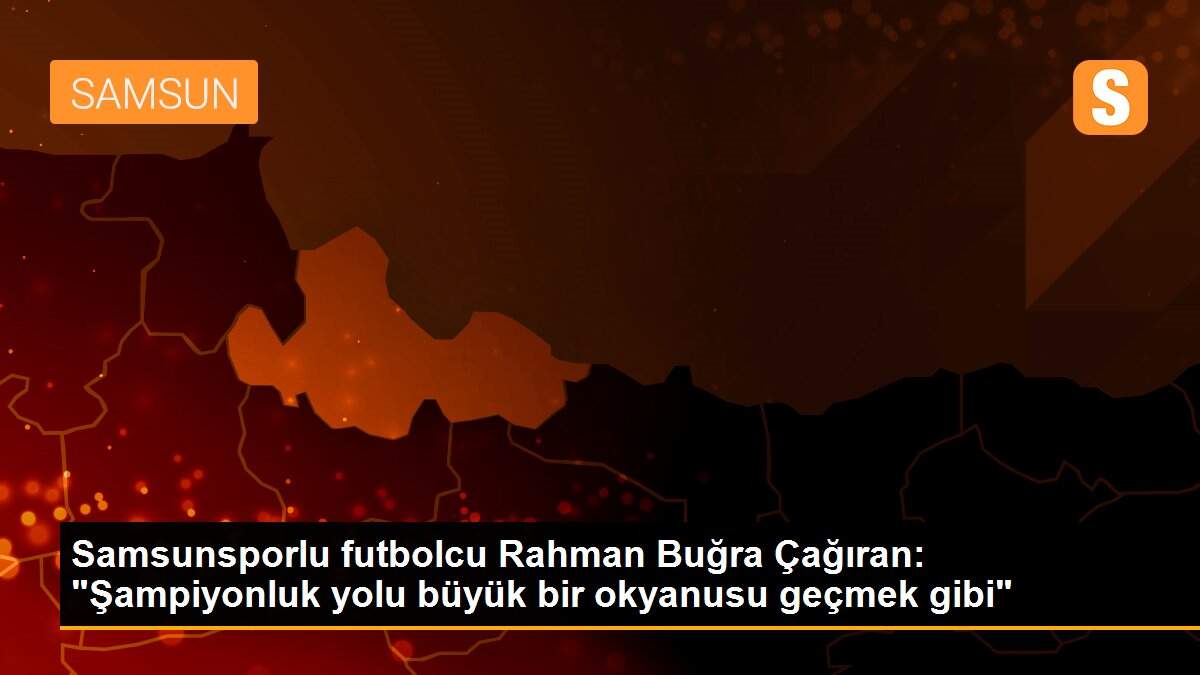 Samsunsporlu futbolcu Rahman Buğra Çağıran: "Şampiyonluk yolu büyük bir okyanusu geçmek gibi"