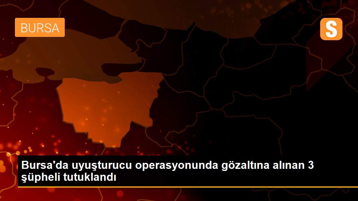 Bursa\'da uyuşturucu operasyonunda gözaltına alınan 3 şüpheli tutuklandı