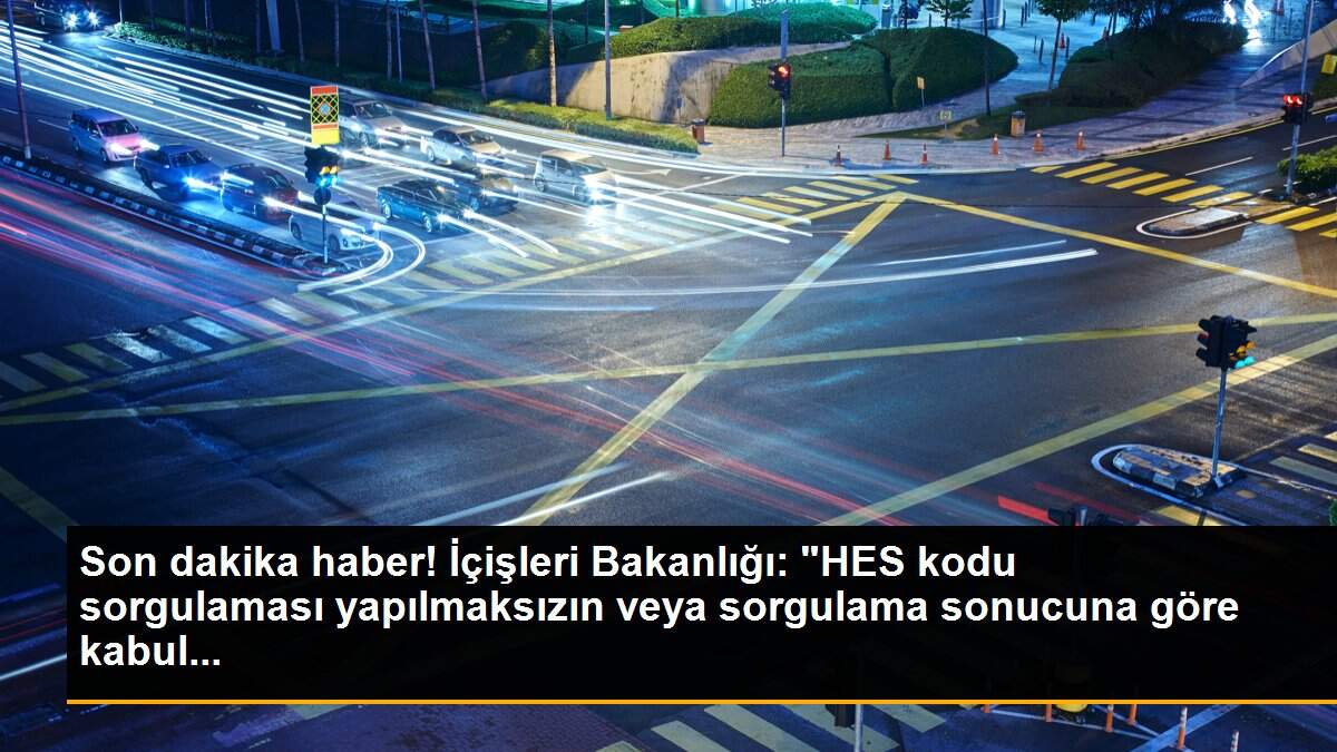 Son dakika haber! İçişleri Bakanlığı: "HES kodu sorgulaması yapılmaksızın veya sorgulama sonucuna göre kabul...