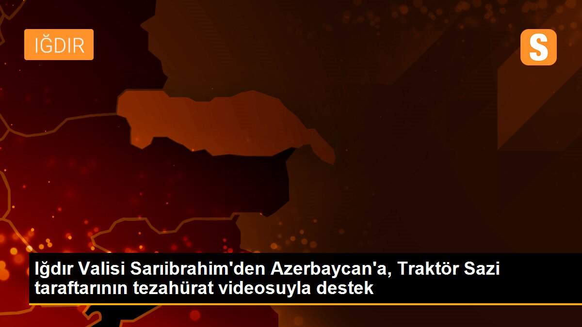 Iğdır Valisi Sarıibrahim\'den Azerbaycan\'a, Traktör Sazi taraftarının tezahürat videosuyla destek