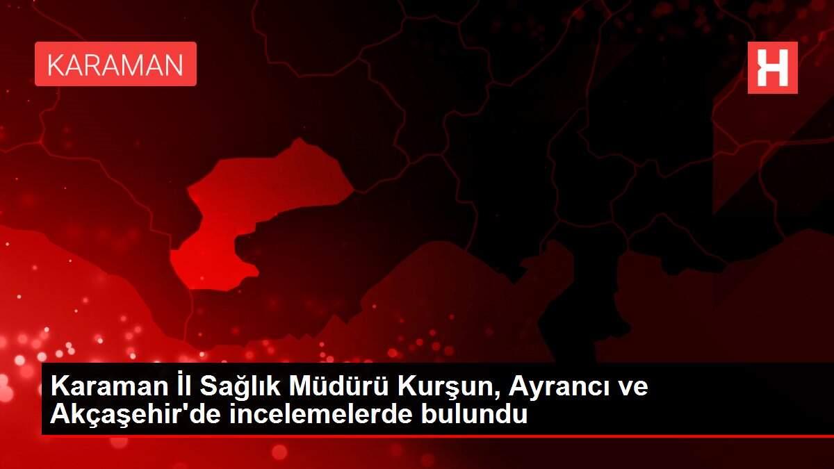 Karaman İl Sağlık Müdürü Kurşun, Ayrancı ve Akçaşehir'de incelemelerde bulundu