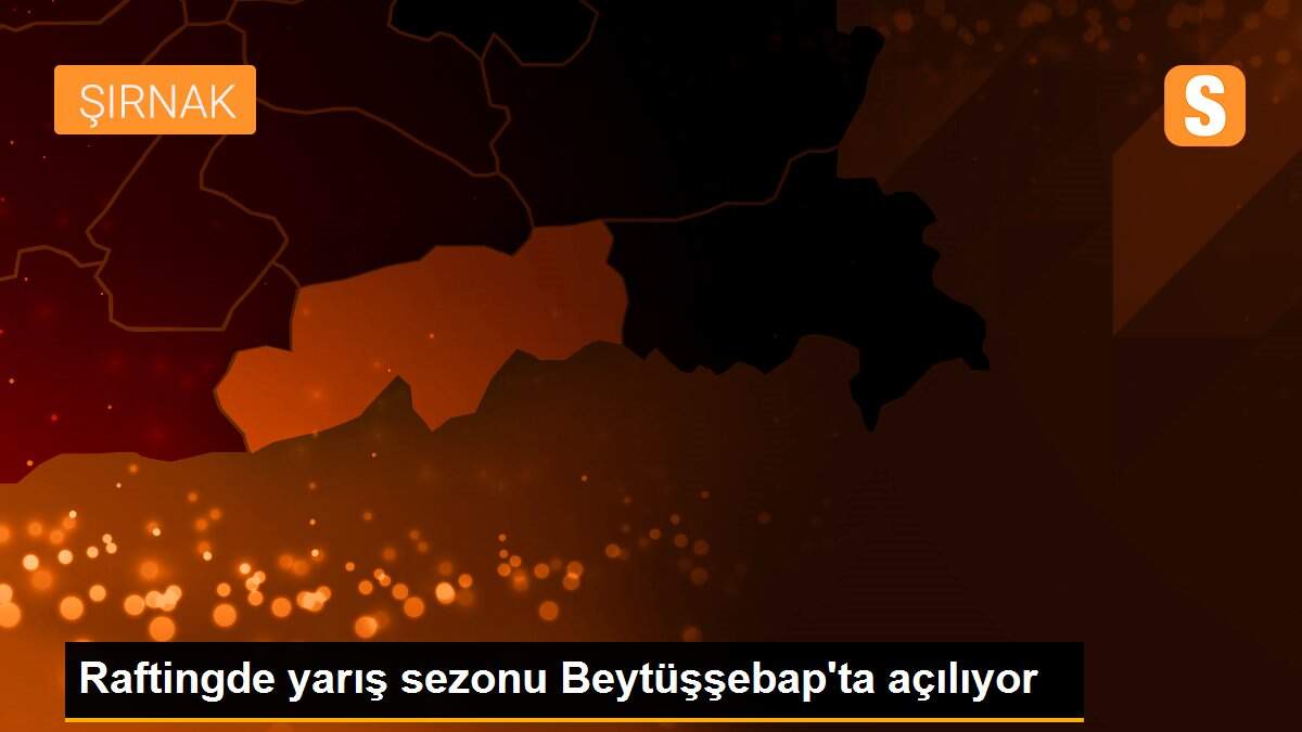 Raftingde yarış sezonu Beytüşşebap\'ta açılıyor
