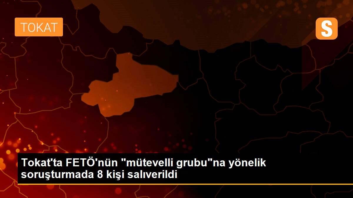 Tokat\'ta FETÖ\'nün "mütevelli grubu"na yönelik soruşturmada 8 kişi salıverildi