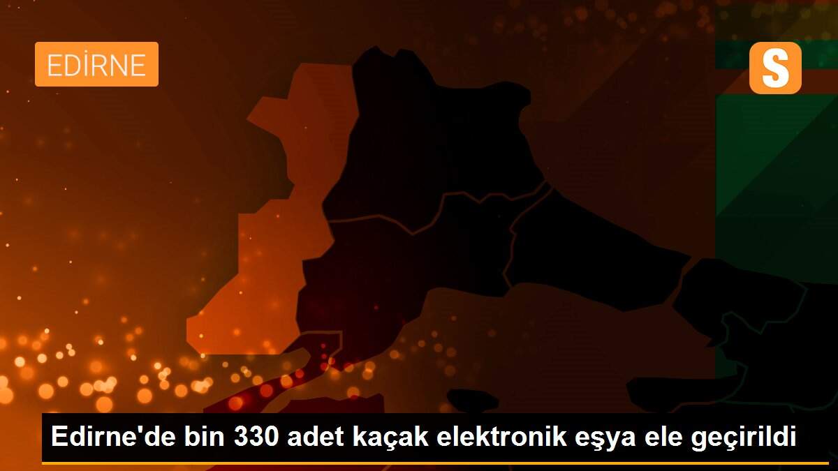 Edirne\'de bin 330 adet kaçak elektronik eşya ele geçirildi