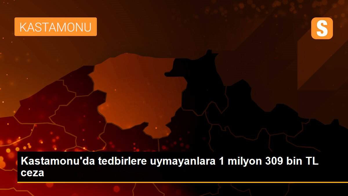 Kastamonu\'da tedbirlere uymayanlara 1 milyon 309 bin TL ceza
