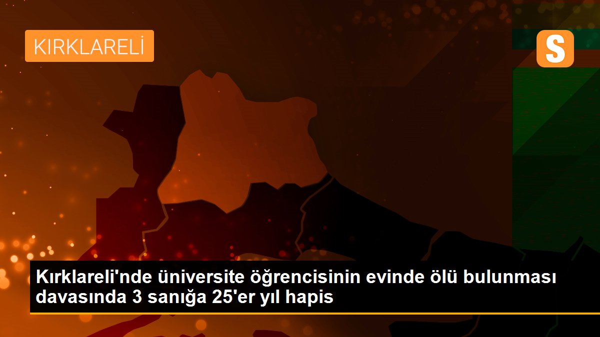 Son dakika haberleri... Kırklareli\'nde üniversite öğrencisinin evinde ölü bulunması davasında 3 sanığa 25\'er yıl hapis