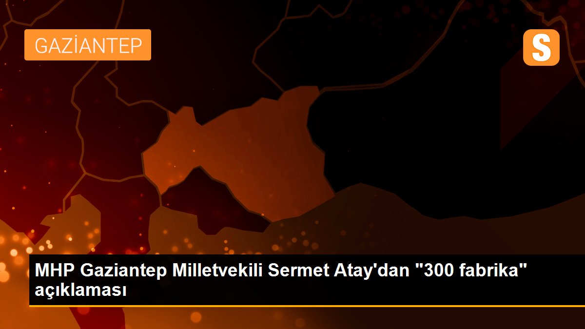 MHP Gaziantep Milletvekili Sermet Atay\'dan "300 fabrika" açıklaması
