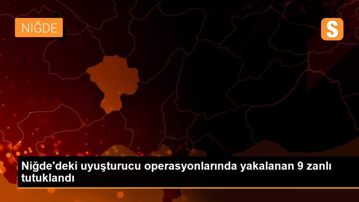 Niğde\'deki uyuşturucu operasyonlarında yakalanan 9 zanlı tutuklandı