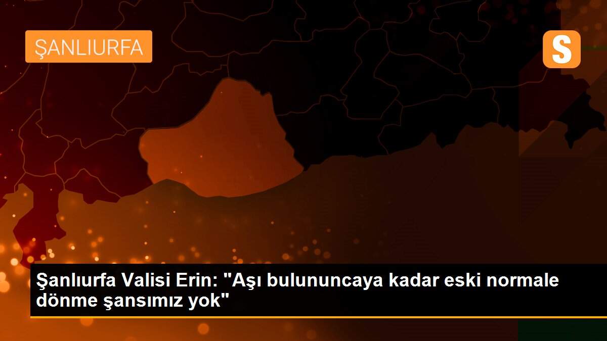 Şanlıurfa Valisi Erin: "Aşı bulununcaya kadar eski normale dönme şansımız yok"