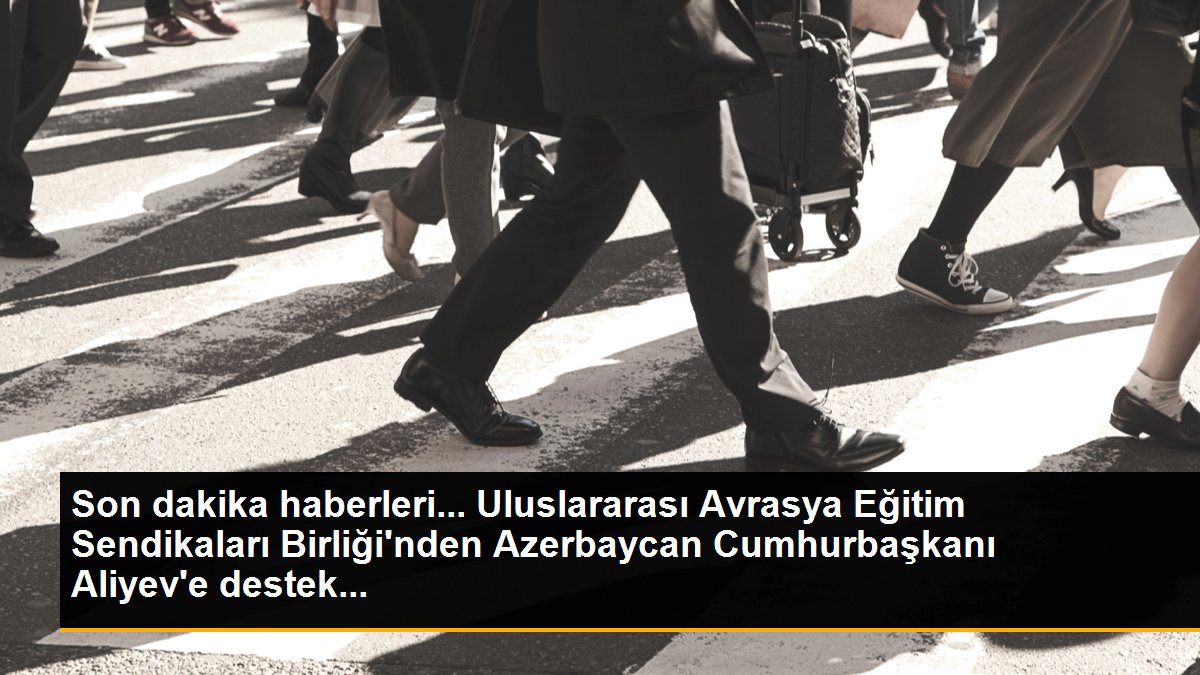 Son dakika haberleri... Uluslararası Avrasya Eğitim Sendikaları Birliği\'nden Azerbaycan Cumhurbaşkanı Aliyev\'e destek...