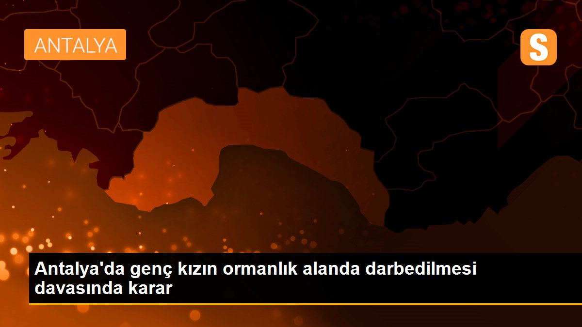 Antalya\'da genç kızın ormanlık alanda darbedilmesi davasında karar