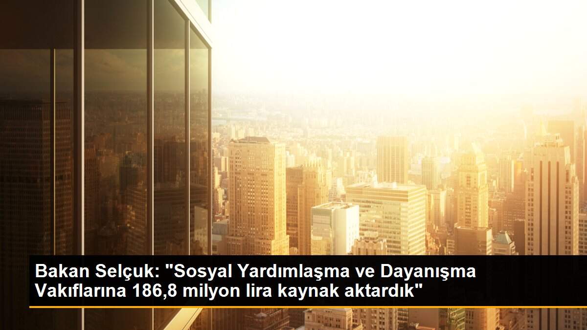 Bakan Selçuk: "Sosyal Yardımlaşma ve Dayanışma Vakıflarına 186,8 milyon lira kaynak aktardık"