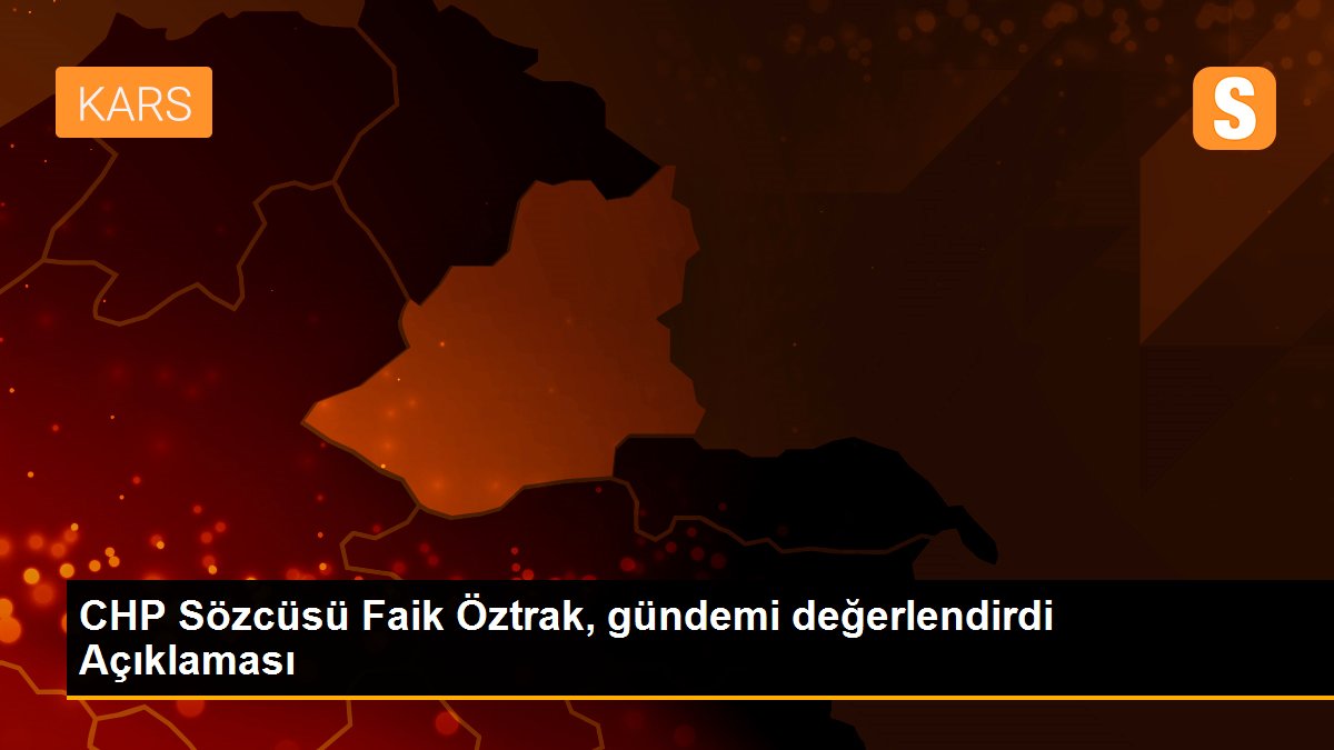 CHP Sözcüsü Faik Öztrak, gündemi değerlendirdi Açıklaması