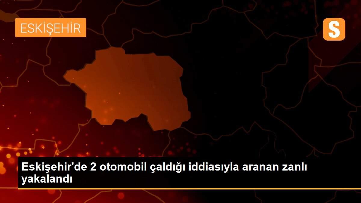 Eskişehir\'de 2 otomobil çaldığı iddiasıyla aranan zanlı yakalandı