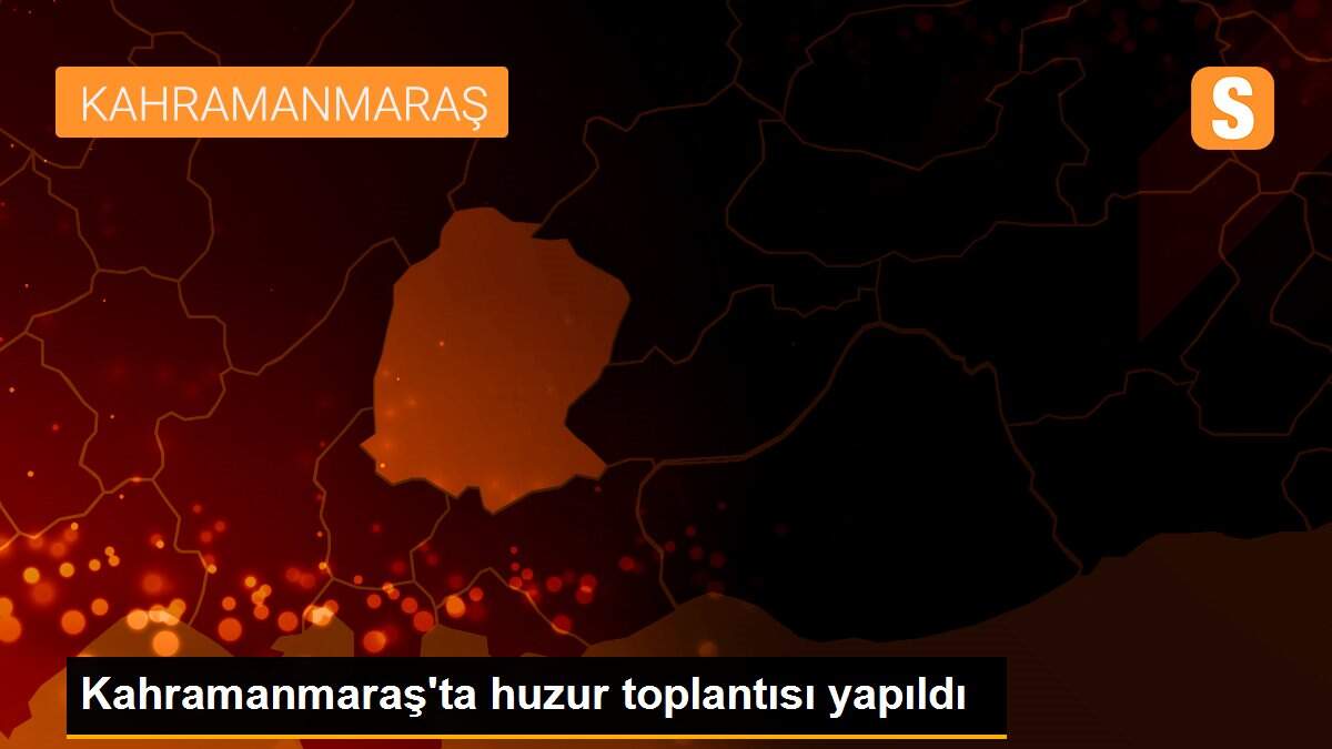 Kahramanmaraş\'ta huzur toplantısı yapıldı