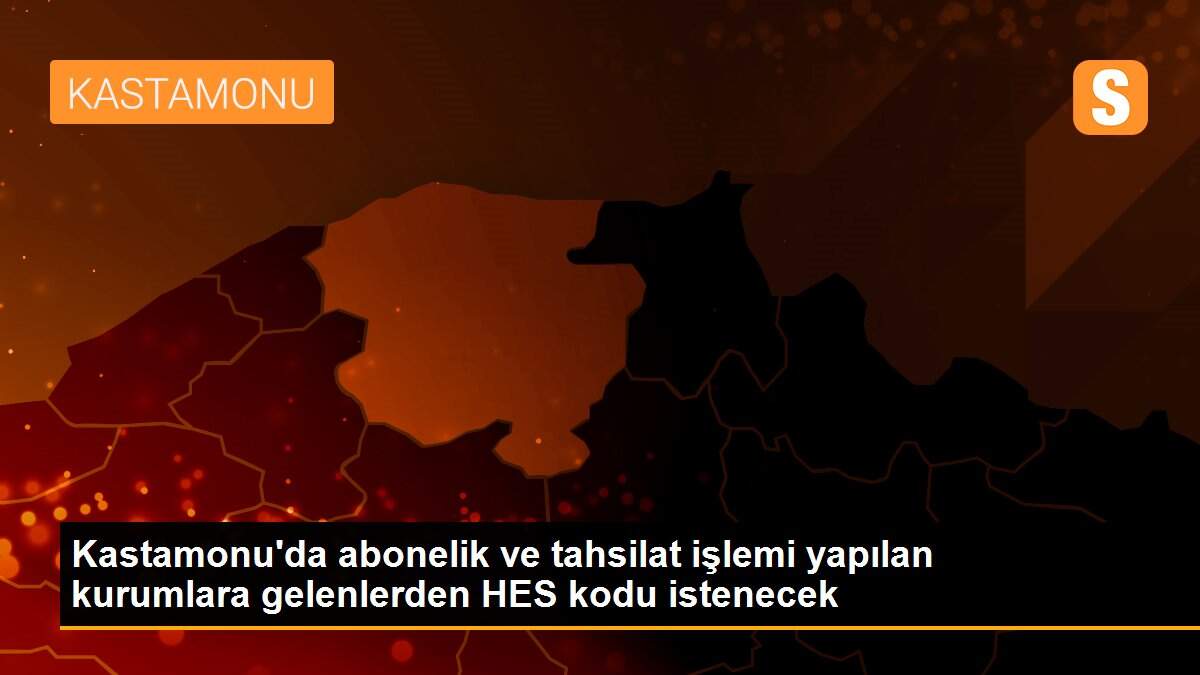 Kastamonu\'da abonelik ve tahsilat işlemi yapılan kurumlara gelenlerden HES kodu istenecek
