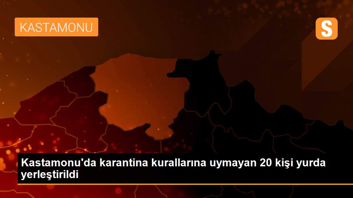 Kastamonu\'da karantina kurallarına uymayan 20 kişi yurda yerleştirildi