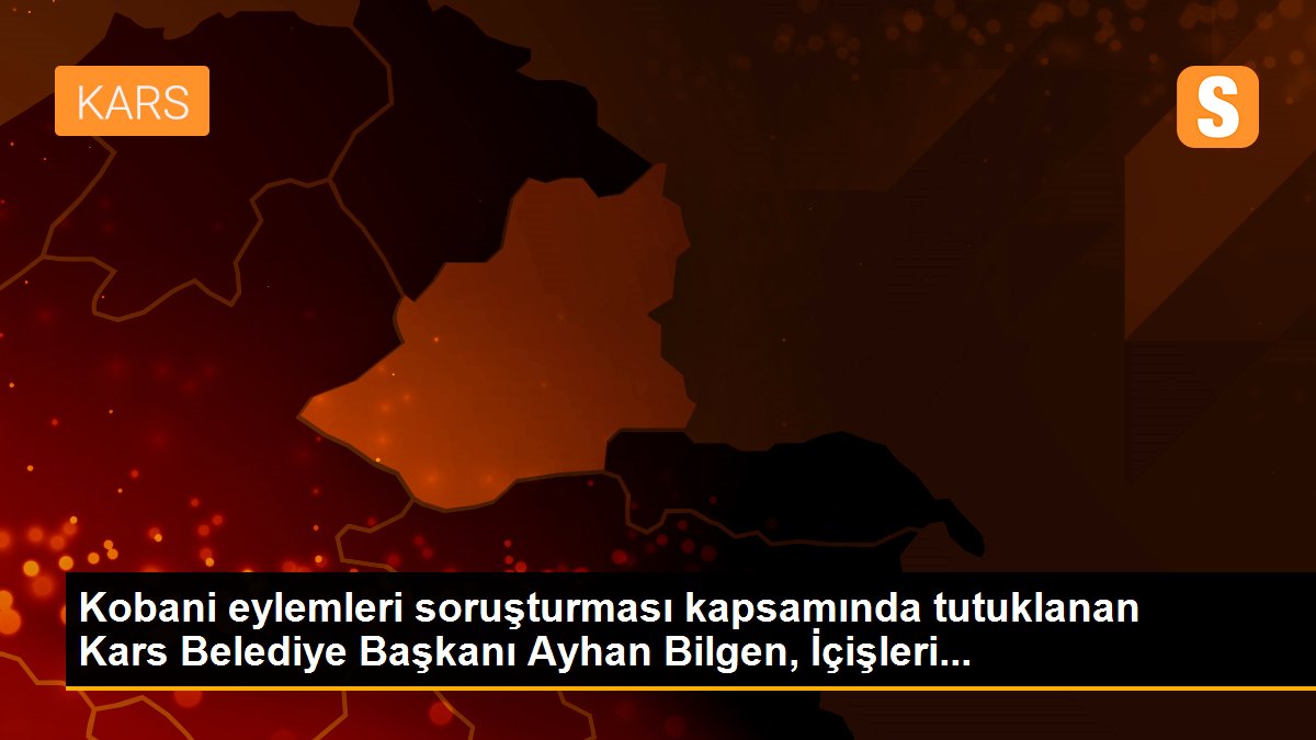 Kobani eylemleri soruşturması kapsamında tutuklanan Kars Belediye Başkanı Ayhan Bilgen, İçişleri...