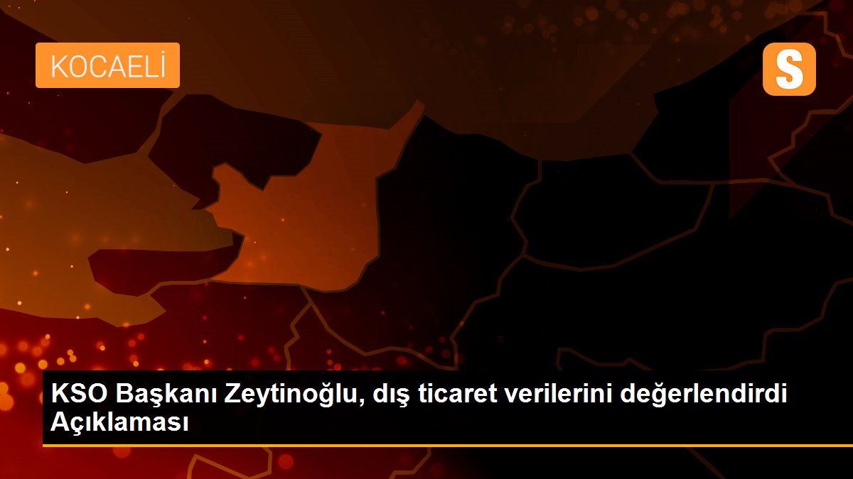 KSO Başkanı Zeytinoğlu, dış ticaret verilerini değerlendirdi Açıklaması