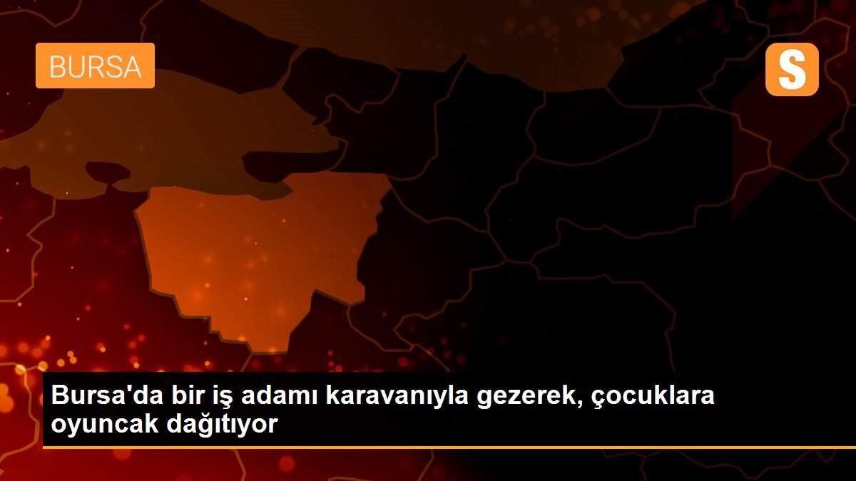 Bursa\'da bir iş adamı karavanıyla gezerek, çocuklara oyuncak dağıtıyor