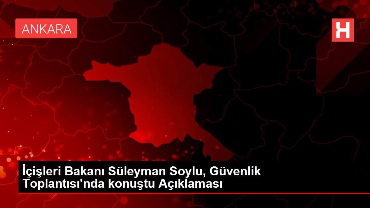 İçişleri Bakanı Süleyman Soylu, Güvenlik Toplantısı'nda konuştu Açıklaması