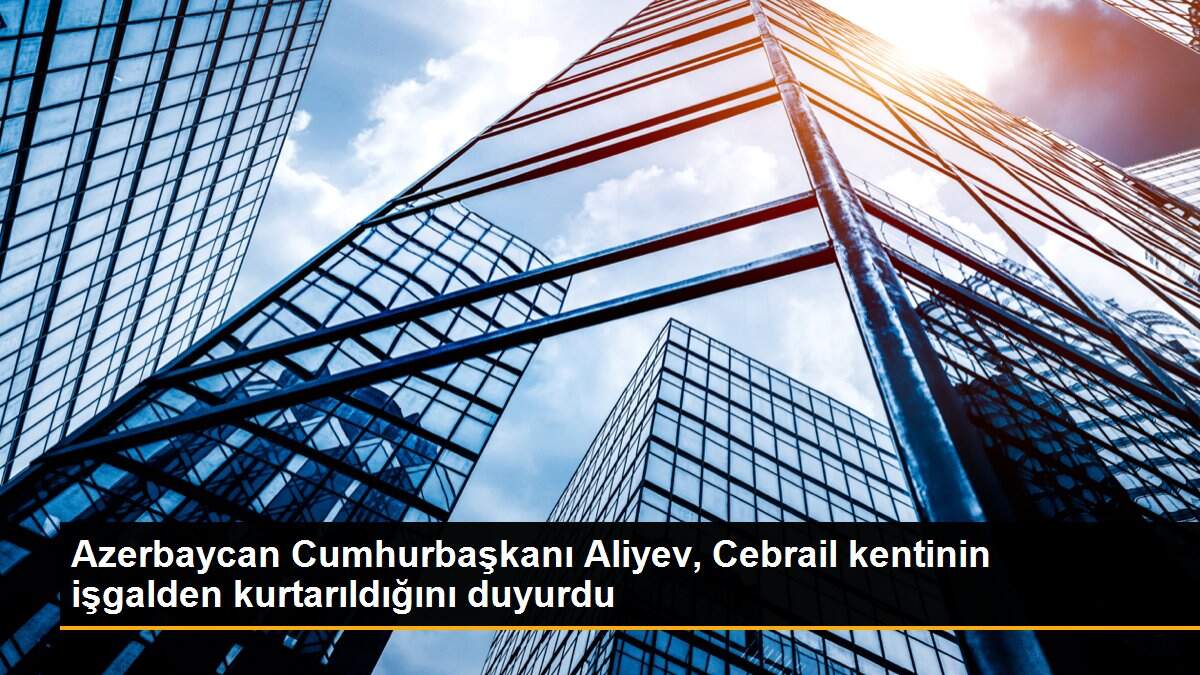Azerbaycan Cumhurbaşkanı Aliyev, Cebrail kentinin işgalden kurtarıldığını duyurdu